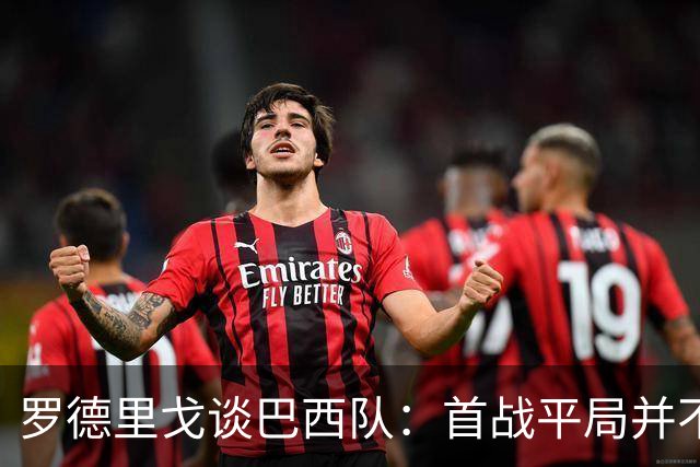 罗德里戈谈巴西队：首战平局并不代表全盘皆错，还有很长的路要走