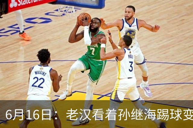 6月16日：老汉看着孙继海踢球变老，国脚成绩平平也有责任