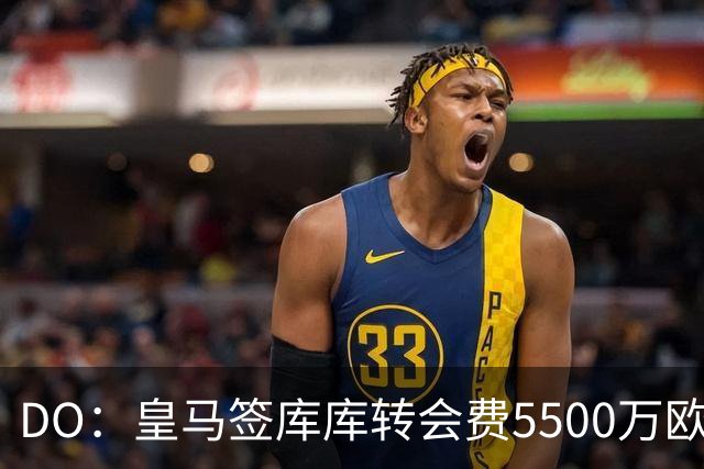 DO：皇马签库库转会费5500万欧固定+500万欧浮动，预计下周完成
